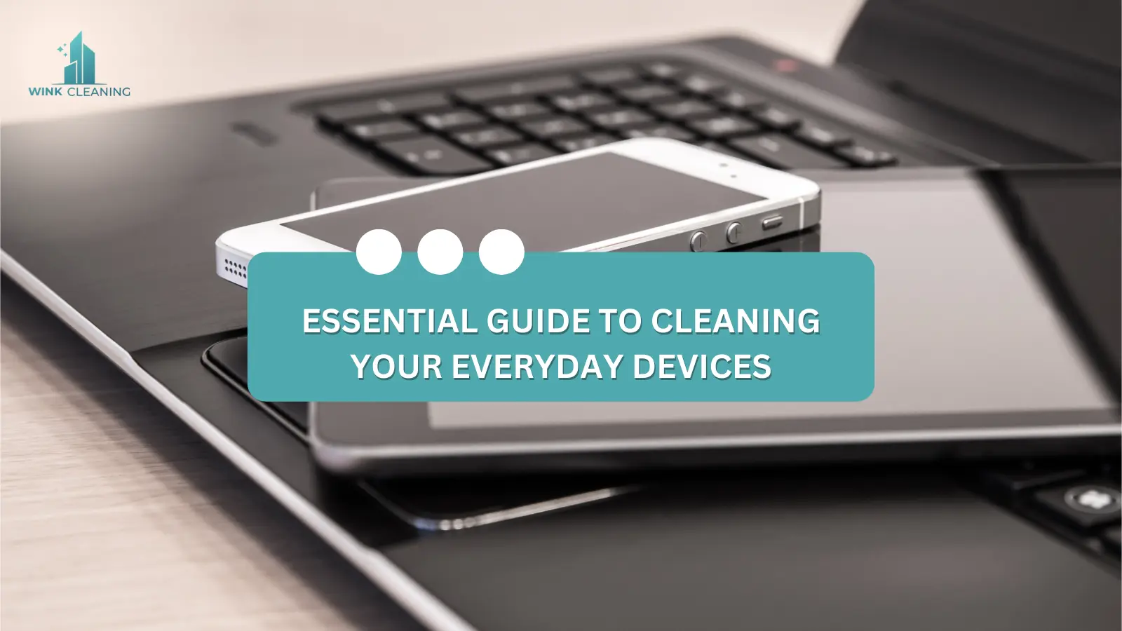 Essential Guide to Cleaning Your Everyday Devices - Wink Cleaning